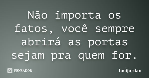 Não importa os fatos, você sempre abrirá as portas sejam pra quem for.... Frase de lucijordan.