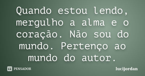 Quando estou lendo, mergulho a alma e o coração. Não sou do mundo. Pertenço ao mundo do autor.... Frase de lucijordan.