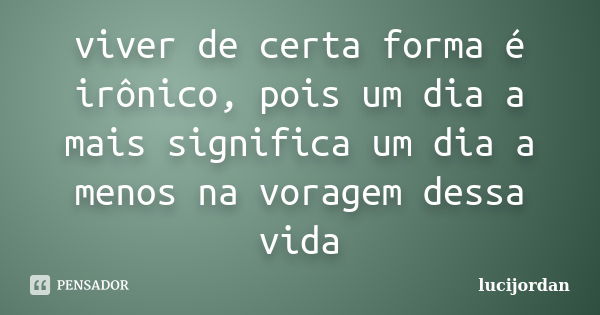 viver de certa forma é irônico, pois um dia a mais significa um dia a menos na voragem dessa vida... Frase de lucijordan.