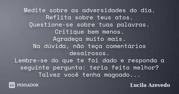 Medite sobre as adversidades do dia. Reflita sobre teus atos. Questione-se sobre tuas palavras. Critique bem menos. Agradeça muito mais. Na dúvida, não teça com... Frase de Lucila Azevedo.