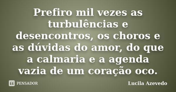 Prefiro mil vezes as turbulências e desencontros, os choros e as dúvidas do amor, do que a calmaria e a agenda vazia de um coração oco.... Frase de Lucila Azevedo.