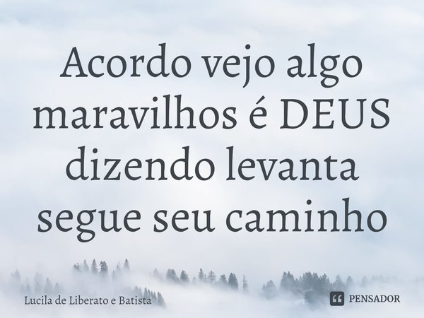 ⁠Acordo vejo algo maravilhos é DEUS dizendo levanta segue seu caminho... Frase de Lucila de Liberato e Batista.