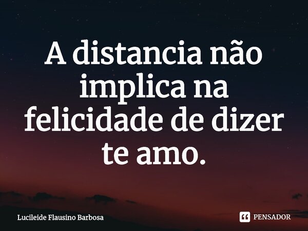 ⁠A distancia não implica na felicidade de dizer te amo.... Frase de Lucileide Flausino Barbosa.