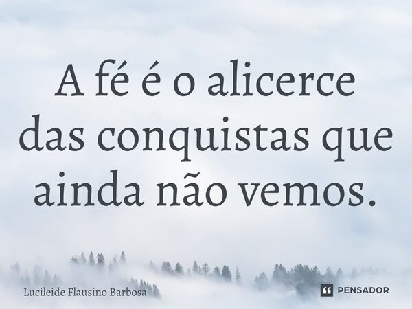 ⁠A fé é o alicerce das conquistas que ainda não vemos.... Frase de Lucileide Flausino Barbosa.
