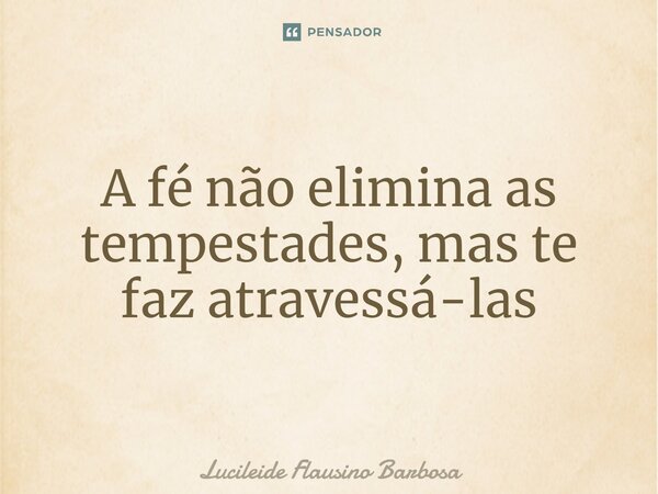 ⁠A fé não elimina as tempestades, mas te faz atravessá-las... Frase de Lucileide Flausino Barbosa.