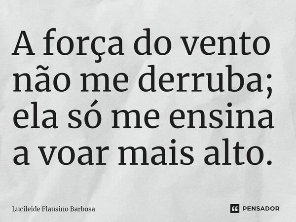 A força do vento não me derruba; ela só me ensina a voar mais alto.... Frase de Lucileide Flausino Barbosa.