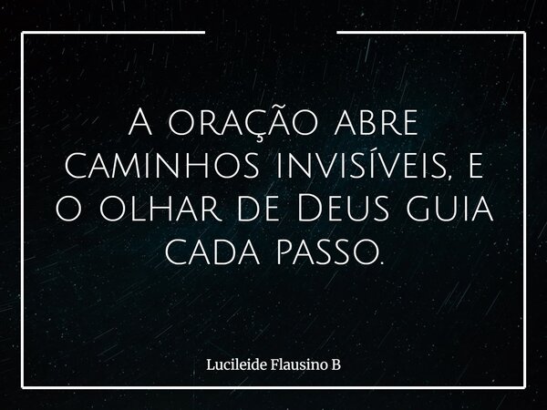 A oração abre caminhos invisíveis, e o olhar de Deus guia cada passo.... Frase de Lucileide Flausino B.