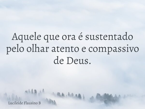 Aquele que ora é sustentado pelo olhar atento e compassivo de Deus.... Frase de Lucileide Flausino B.