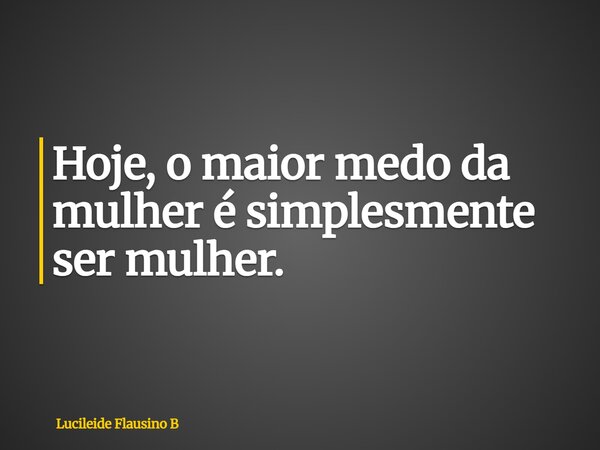 Hoje, o maior medo da mulher é simplesmente ser mulher.... Frase de Lucileide Flausino B.