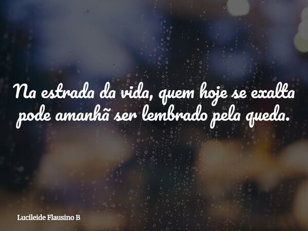 Na estrada da vida, quem hoje se exalta pode amanhã ser lembrado pela queda.... Frase de Lucileide Flausino B.