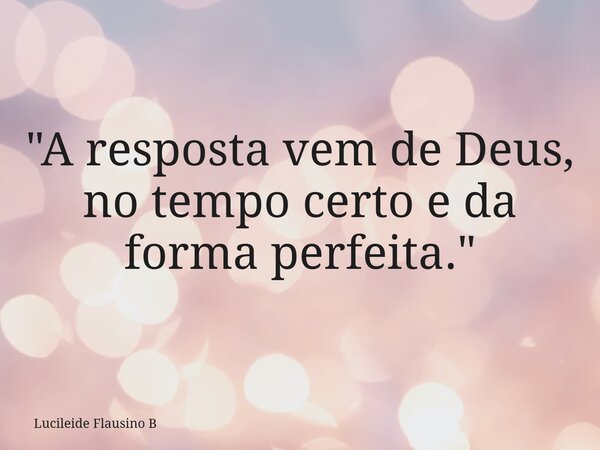 "A resposta vem de Deus, no tempo certo e da forma perfeita."... Frase de Lucileide Flausino B.