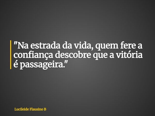 "Na estrada da vida, quem fere a confiança descobre que a vitória é passageira."... Frase de Lucileide Flausino B.