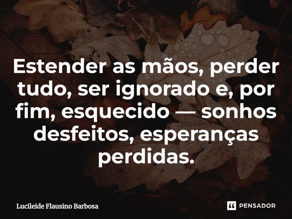 ⁠Estender as mãos, perder tudo, ser ignorado e, por fim, esquecido — sonhos desfeitos, esperanças perdidas.... Frase de Lucileide Flausino Barbosa.