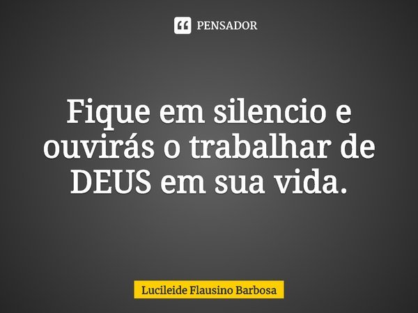 ⁠Fique em silencio e ouvirás o trabalhar de DEUS em sua vida.... Frase de Lucileide Flausino Barbosa.