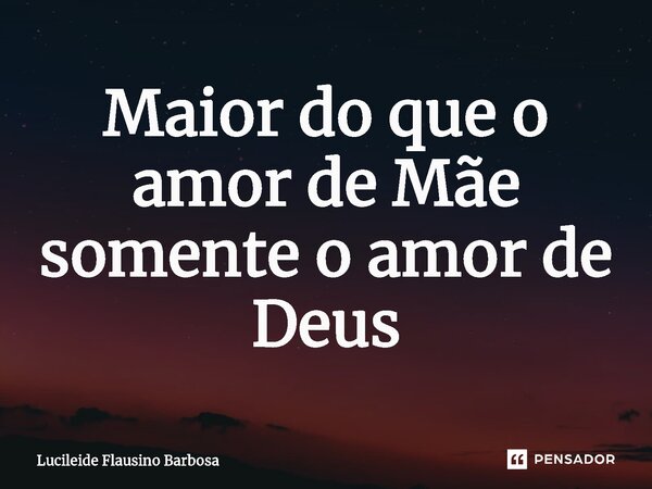 ⁠Maior do que o amor de Mãe somente o amor de Deus... Frase de Lucileide Flausino Barbosa.