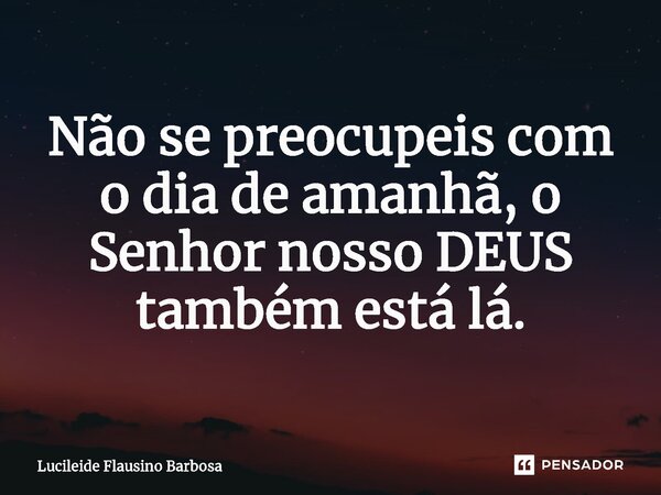 ⁠Não se preocupeis com o dia de amanhã, o Senhor nosso DEUS também está lá.... Frase de Lucileide Flausino Barbosa.