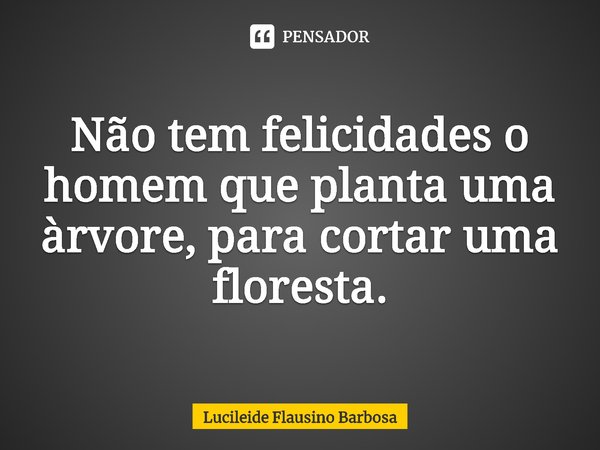 ⁠Não tem felicidades o homem que planta uma árvore, para cortar uma floresta.... Frase de Lucileide Flausino Barbosa.