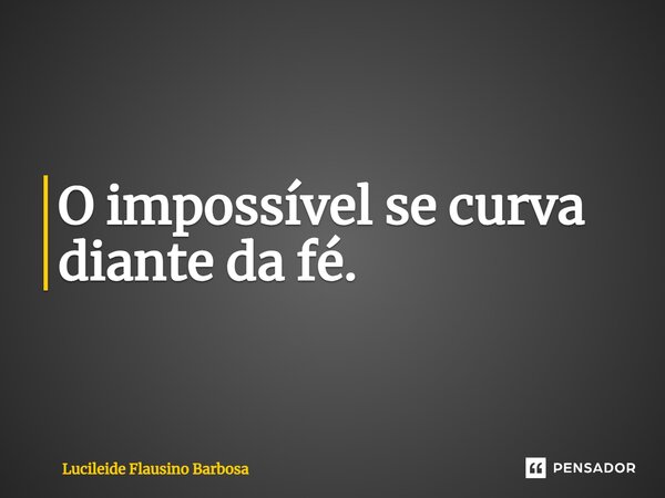 ⁠O impossível se curva diante da fé.... Frase de Lucileide Flausino Barbosa.