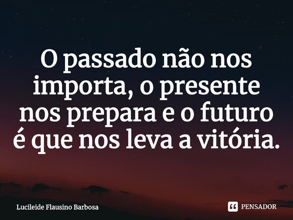 ⁠O passado não nos importa, o presente nos prepara e o futuro é que nos leva a vitória.... Frase de Lucileide Flausino Barbosa.