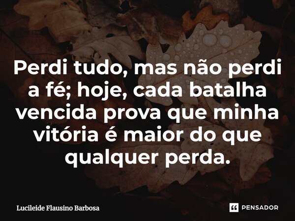 Perdi tudo, mas não perdi a fé; hoje, cada batalha vencida prova que minha vitória é maior do que qualquer perda.... Frase de Lucileide Flausino Barbosa.