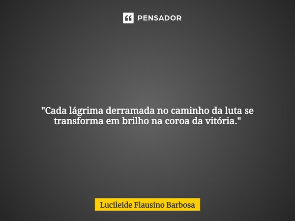 ⁠ "Cada lágrima derramada no caminho da luta se transforma em brilho na coroa da vitória."... Frase de Lucileide Flausino Barbosa.