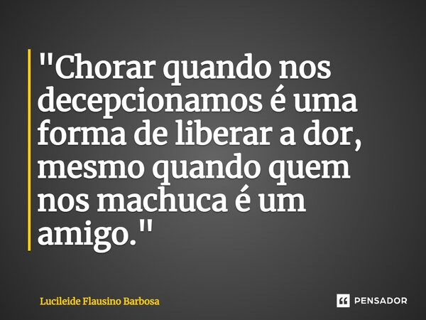 ⁠"Chorar quando nos decepcionamos é uma forma de liberar a dor, mesmo quando quem nos machuca é um amigo."... Frase de Lucileide Flausino Barbosa.