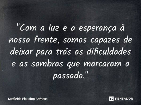 ⁠"Com a luz e a esperança à nossa frente, somos capazes de deixar para trás as dificuldades e as sombras que marcaram o passado."... Frase de Lucileide Flausino Barbosa.