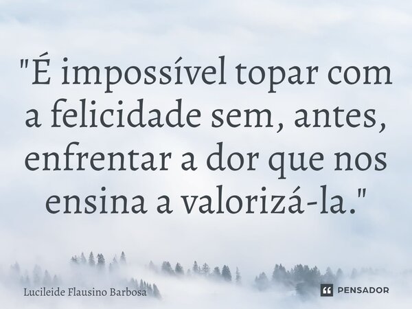 ⁠"É impossível topar com a felicidade sem, antes, enfrentar a dor que nos ensina a valorizá-la."... Frase de Lucileide Flausino Barbosa.