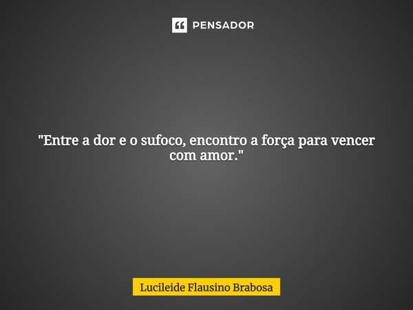 ⁠"Entre a dor e o sufoco, encontro a força para vencer com amor."... Frase de Lucileide Flausino Brabosa.