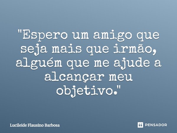 ⁠"Espero um amigo que seja mais que irmão, alguém que me ajude a alcançar meu objetivo."... Frase de Lucileide Flausino Barbosa.