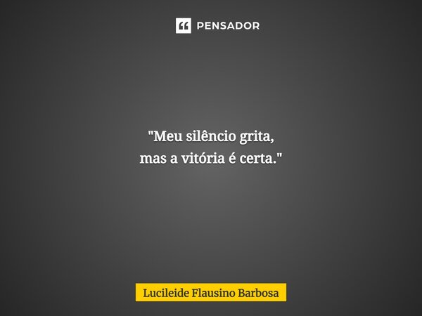 ⁠"Meu silêncio grita, mas a vitória é certa."... Frase de Lucileide Flausino Barbosa.