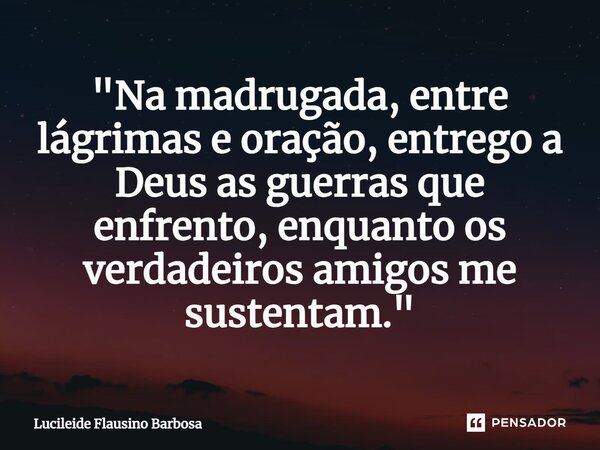 ⁠"Na madrugada, entre lágrimas e oração, entrego a Deus as guerras que enfrento, enquanto os verdadeiros amigos me sustentam."... Frase de Lucileide Flausino Barbosa.