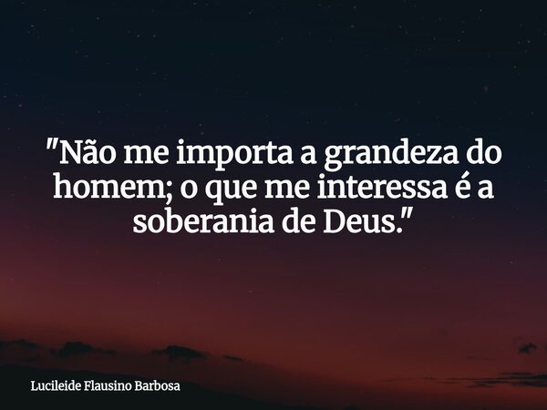 "Não me importa a grandeza do homem; o que me interessa é a soberania de Deus."... Frase de Lucileide Flausino Barbosa.