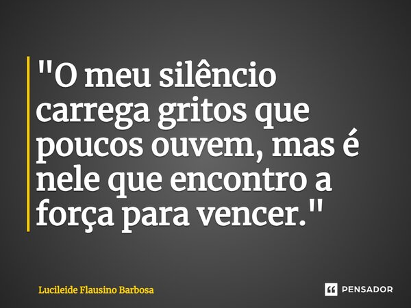 ⁠"O meu silêncio carrega gritos que poucos ouvem, mas é nele que encontro a força para vencer."... Frase de Lucileide Flausino Barbosa.