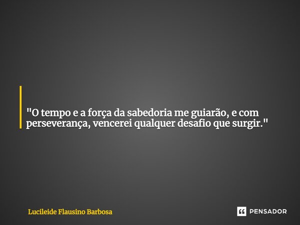 ⁠ "O tempo e a força da sabedoria me guiarão, e com perseverança, vencerei qualquer desafio que surgir."... Frase de Lucileide Flausino Barbosa.