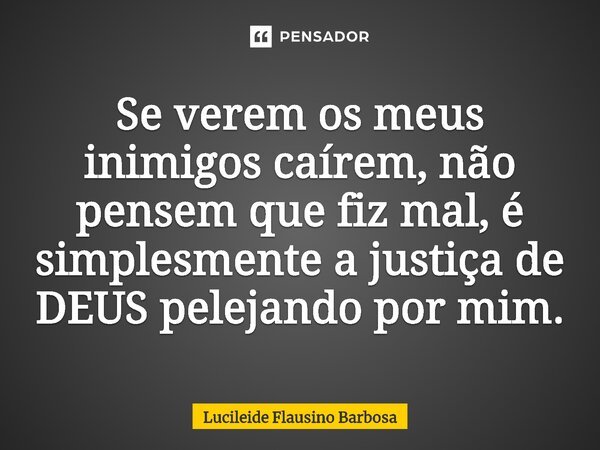 ⁠Se verem os meus inimigos caírem, não pensem que fiz mal, é simplesmente a justiça de DEUS pelejando por mim.... Frase de Lucileide Flausino Barbosa.