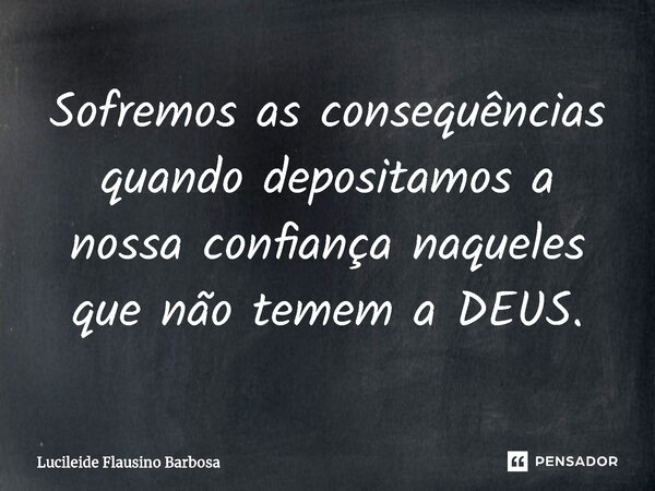 ⁠Sofremos as consequências quando depositamos a nossa confiança naqueles que não temem a DEUS.... Frase de Lucileide Flausino Barbosa.