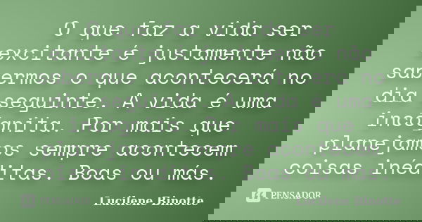 O que faz a vida ser excitante é justamente não sabermos o que acontecerá no dia seguinte. A vida é uma incógnita. Por mais que planejamos sempre acontecem cois... Frase de Lucilene Binotte.