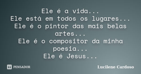 Ele é a vida... Ele está em todos os lugares... Ele é o pintor das mais belas artes... Ele é o compositor da minha poesia... Ele é Jesus...... Frase de Lucilene Cardoso.