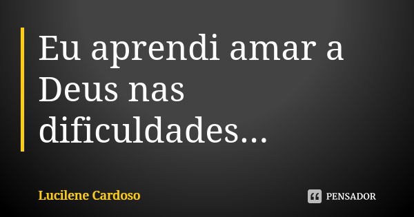 Eu aprendi amar a Deus nas dificuldades...... Frase de Lucilene Cardoso.