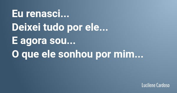 Eu renasci... Deixei tudo por ele... E agora sou... O que ele sonhou por mim...... Frase de Lucilene Cardoso.
