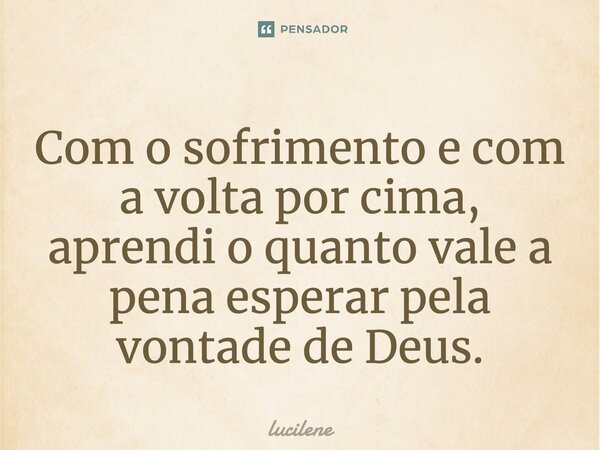 Com o sofrimento e com a volta por cima, aprendi o quanto vale a pena esperar pela vontade de Deus.⁠... Frase de lucilene.