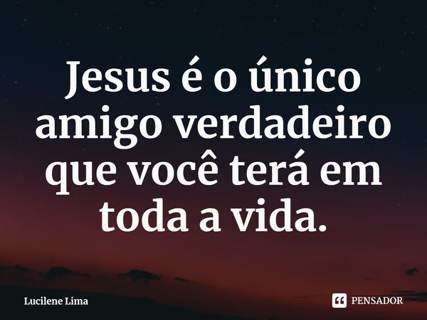 ⁠Jesus é o único amigo verdadeiro que você terá em toda a vida.... Frase de Lucilene Lima.