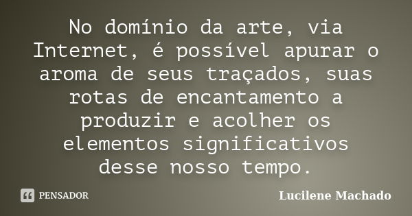 No domínio da arte, via Internet, é possível apurar o aroma de seus traçados, suas rotas de encantamento a produzir e acolher os elementos significativos desse ... Frase de Lucilene Machado.