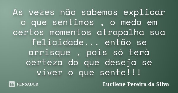 As vezes não sabemos explicar o que sentimos , o medo em certos momentos atrapalha sua felicidade... então se arrisque , pois só terá certeza do que deseja se v... Frase de Lucilene Pereira da Silva.