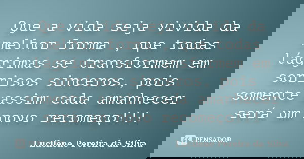 Que a vida seja vivida da melhor forma , que todas lágrimas se transformem em sorrisos sinceros, pois somente assim cada amanhecer será um novo recomeço!!!... Frase de Lucilene Pereira da Silva.