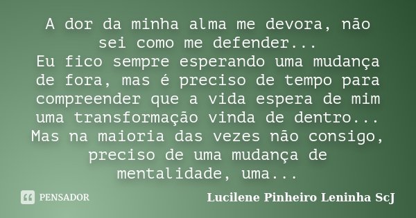 A dor da minha alma me devora, não sei como me defender... Eu fico sempre esperando uma mudança de fora, mas é preciso de tempo para compreender que a vida espe... Frase de Lucilene Pinheiro (Leninha ScJ).