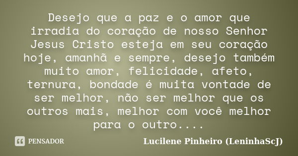 Desejo que a paz e o amor que irradia do coração de nosso Senhor Jesus Cristo esteja em seu coração hoje, amanhã e sempre, desejo também muito amor, felicidade,... Frase de Lucilene Pinheiro (LeninhaScJ).