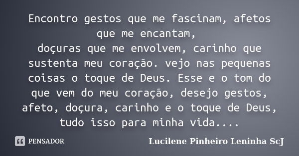 Encontro gestos que me fascinam, afetos que me encantam, doçuras que me envolvem, carinho que sustenta meu coração. vejo nas pequenas coisas o toque de Deus. Es... Frase de Lucilene Pinheiro (Leninha ScJ).