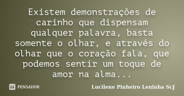 Existem demonstrações de carinho que dispensam qualquer palavra, basta somente o olhar, e através do olhar que o coração fala, que podemos sentir um toque de am... Frase de Lucilene Pinheiro (Leninha ScJ).